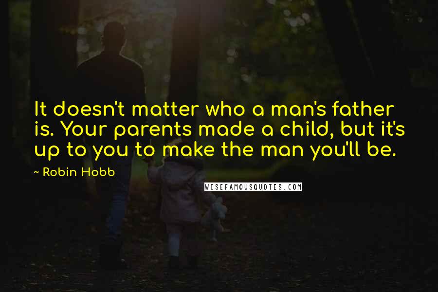 Robin Hobb Quotes: It doesn't matter who a man's father is. Your parents made a child, but it's up to you to make the man you'll be.