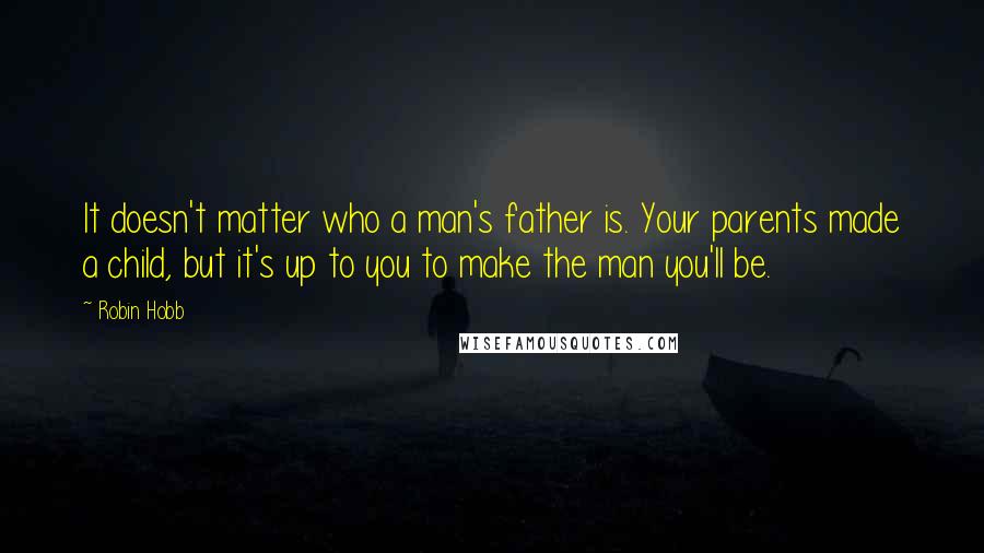 Robin Hobb Quotes: It doesn't matter who a man's father is. Your parents made a child, but it's up to you to make the man you'll be.