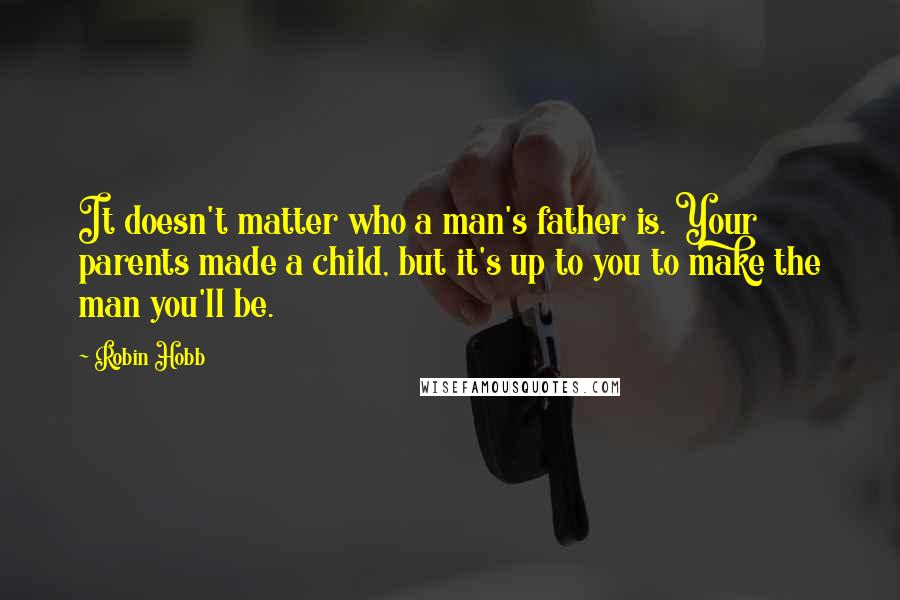 Robin Hobb Quotes: It doesn't matter who a man's father is. Your parents made a child, but it's up to you to make the man you'll be.