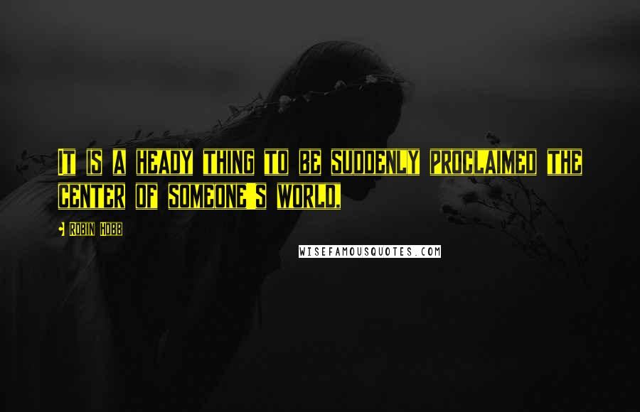 Robin Hobb Quotes: It is a heady thing to be suddenly proclaimed the center of someone's world,