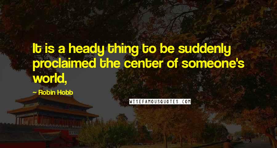 Robin Hobb Quotes: It is a heady thing to be suddenly proclaimed the center of someone's world,