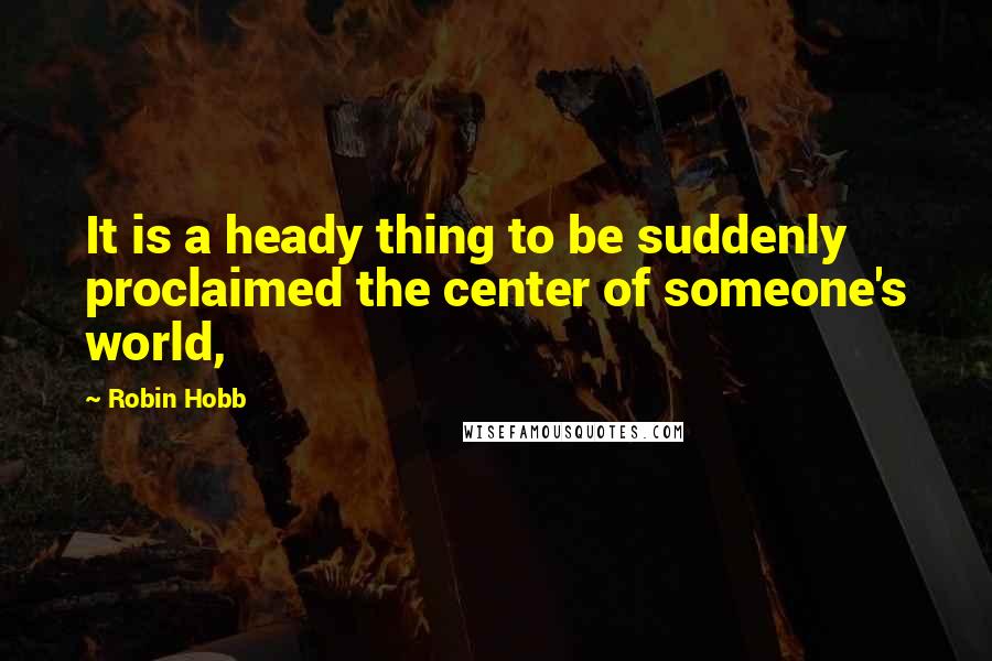 Robin Hobb Quotes: It is a heady thing to be suddenly proclaimed the center of someone's world,