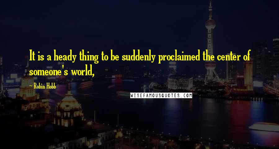 Robin Hobb Quotes: It is a heady thing to be suddenly proclaimed the center of someone's world,