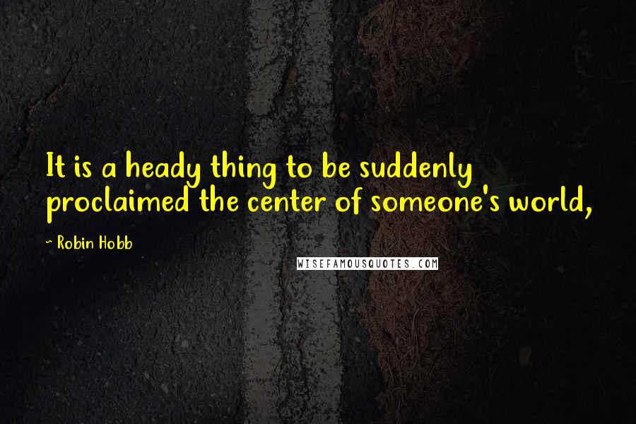 Robin Hobb Quotes: It is a heady thing to be suddenly proclaimed the center of someone's world,