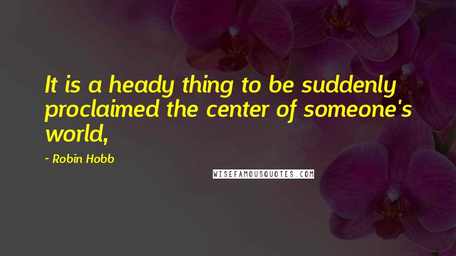 Robin Hobb Quotes: It is a heady thing to be suddenly proclaimed the center of someone's world,