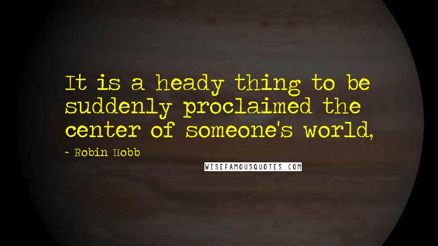 Robin Hobb Quotes: It is a heady thing to be suddenly proclaimed the center of someone's world,