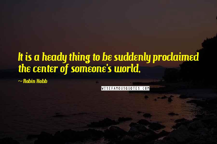 Robin Hobb Quotes: It is a heady thing to be suddenly proclaimed the center of someone's world,