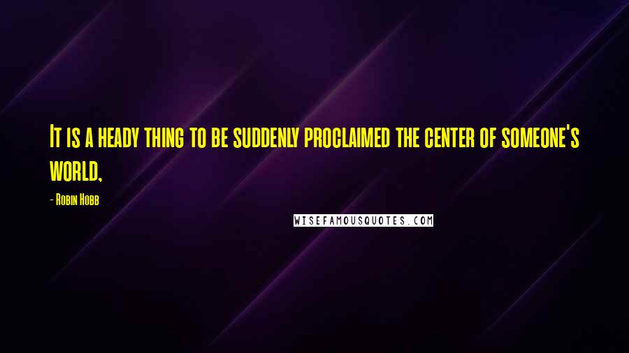 Robin Hobb Quotes: It is a heady thing to be suddenly proclaimed the center of someone's world,