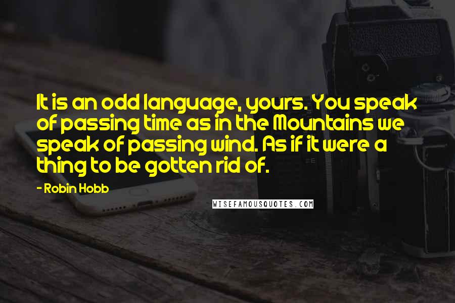 Robin Hobb Quotes: It is an odd language, yours. You speak of passing time as in the Mountains we speak of passing wind. As if it were a thing to be gotten rid of.