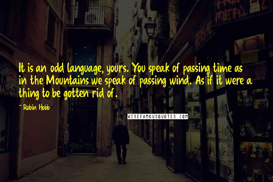Robin Hobb Quotes: It is an odd language, yours. You speak of passing time as in the Mountains we speak of passing wind. As if it were a thing to be gotten rid of.