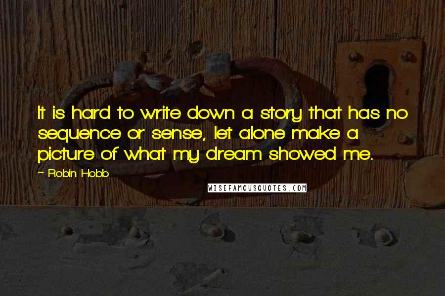 Robin Hobb Quotes: It is hard to write down a story that has no sequence or sense, let alone make a picture of what my dream showed me.