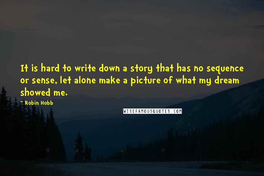 Robin Hobb Quotes: It is hard to write down a story that has no sequence or sense, let alone make a picture of what my dream showed me.