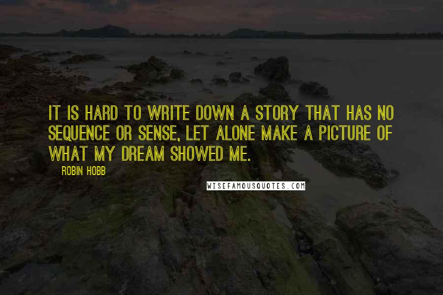 Robin Hobb Quotes: It is hard to write down a story that has no sequence or sense, let alone make a picture of what my dream showed me.