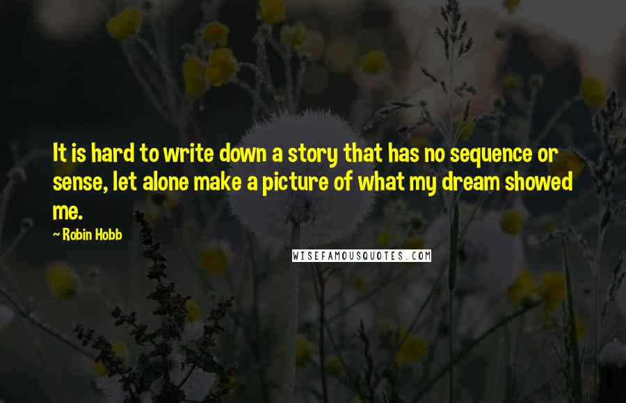 Robin Hobb Quotes: It is hard to write down a story that has no sequence or sense, let alone make a picture of what my dream showed me.