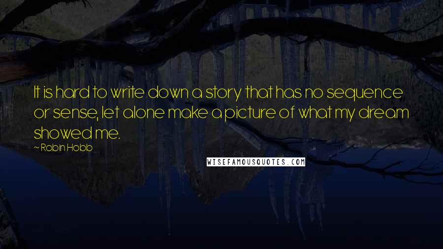 Robin Hobb Quotes: It is hard to write down a story that has no sequence or sense, let alone make a picture of what my dream showed me.