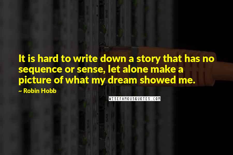 Robin Hobb Quotes: It is hard to write down a story that has no sequence or sense, let alone make a picture of what my dream showed me.