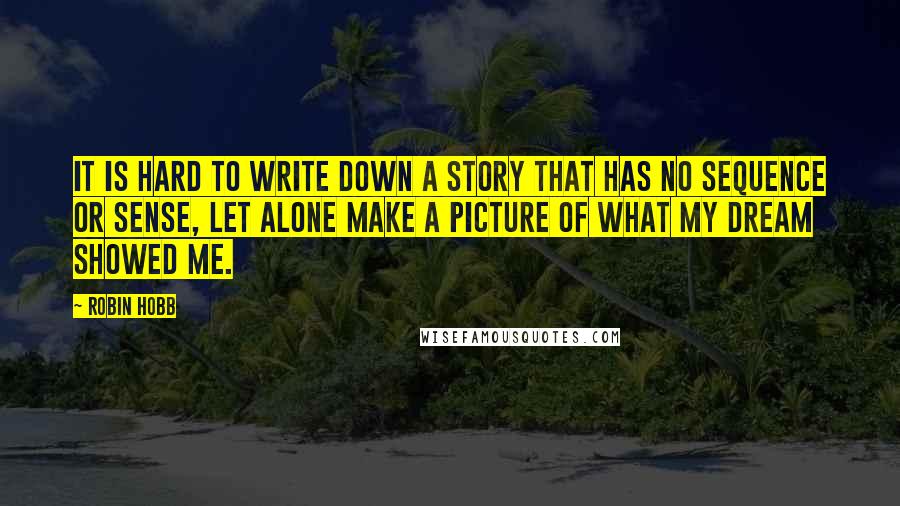 Robin Hobb Quotes: It is hard to write down a story that has no sequence or sense, let alone make a picture of what my dream showed me.