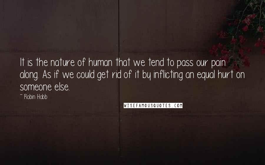 Robin Hobb Quotes: It is the nature of human that we tend to pass our pain along. As if we could get rid of it by inflicting an equal hurt on someone else.