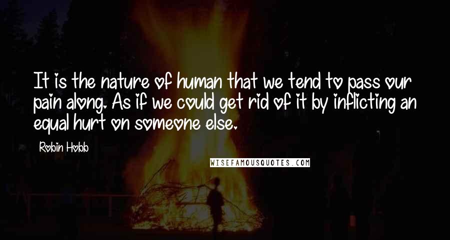 Robin Hobb Quotes: It is the nature of human that we tend to pass our pain along. As if we could get rid of it by inflicting an equal hurt on someone else.