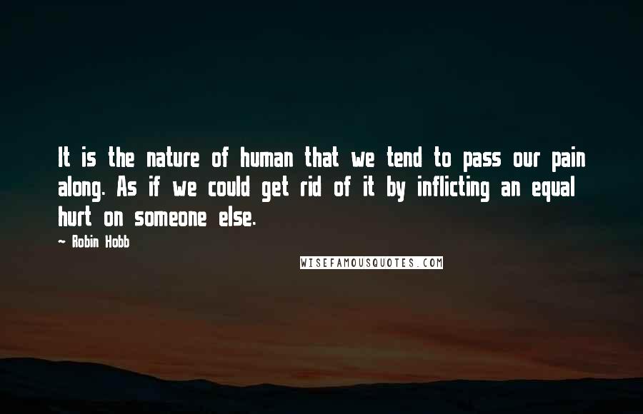 Robin Hobb Quotes: It is the nature of human that we tend to pass our pain along. As if we could get rid of it by inflicting an equal hurt on someone else.