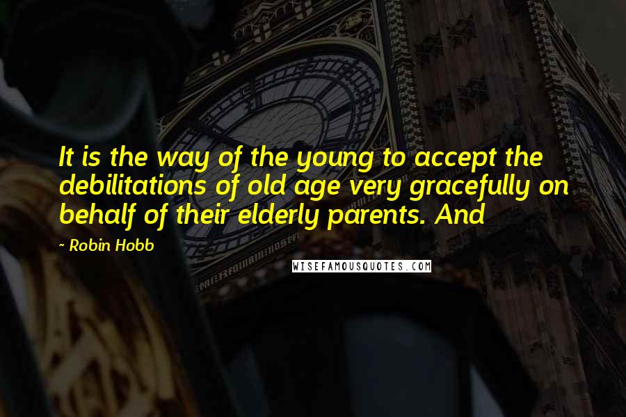 Robin Hobb Quotes: It is the way of the young to accept the debilitations of old age very gracefully on behalf of their elderly parents. And