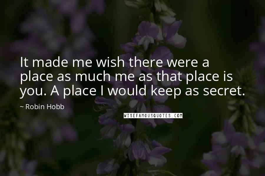 Robin Hobb Quotes: It made me wish there were a place as much me as that place is you. A place I would keep as secret.