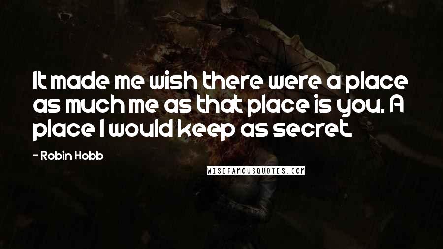 Robin Hobb Quotes: It made me wish there were a place as much me as that place is you. A place I would keep as secret.