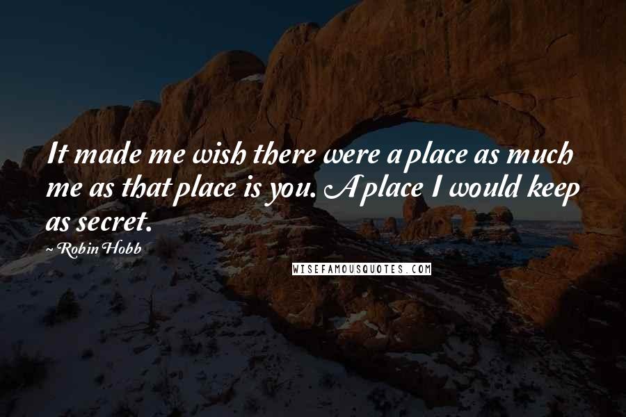 Robin Hobb Quotes: It made me wish there were a place as much me as that place is you. A place I would keep as secret.