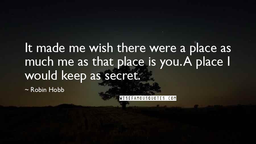 Robin Hobb Quotes: It made me wish there were a place as much me as that place is you. A place I would keep as secret.