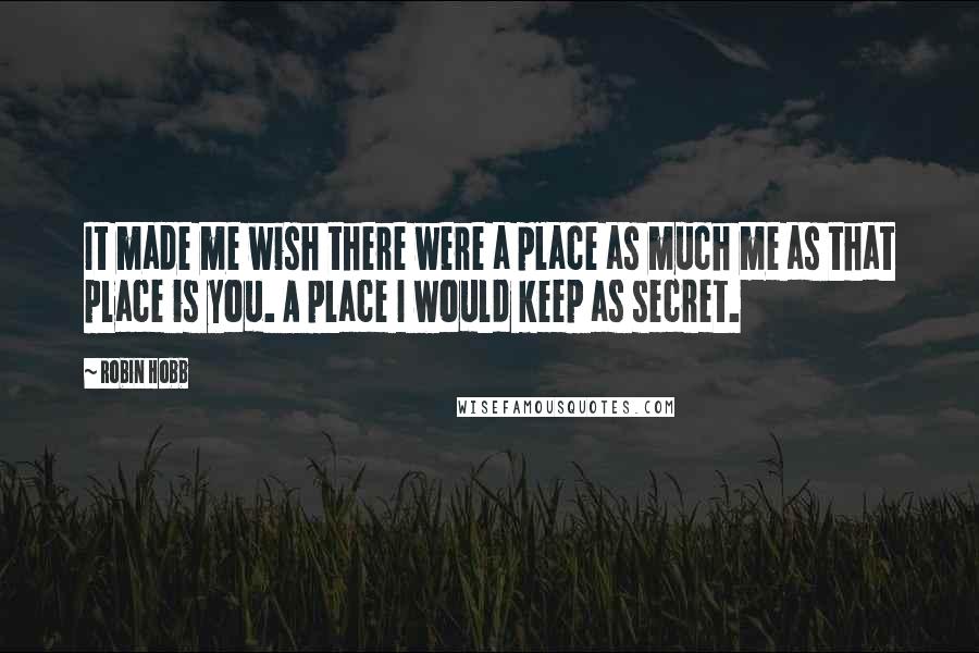 Robin Hobb Quotes: It made me wish there were a place as much me as that place is you. A place I would keep as secret.