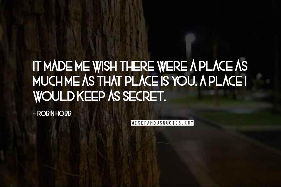 Robin Hobb Quotes: It made me wish there were a place as much me as that place is you. A place I would keep as secret.