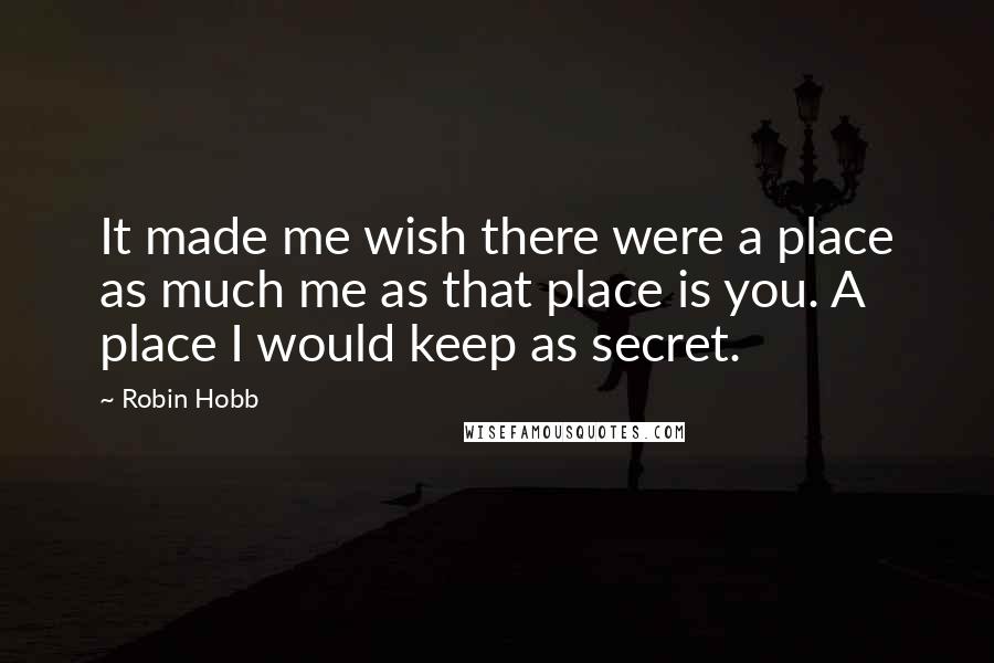Robin Hobb Quotes: It made me wish there were a place as much me as that place is you. A place I would keep as secret.