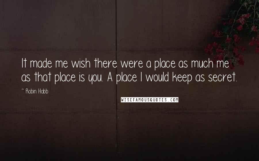 Robin Hobb Quotes: It made me wish there were a place as much me as that place is you. A place I would keep as secret.