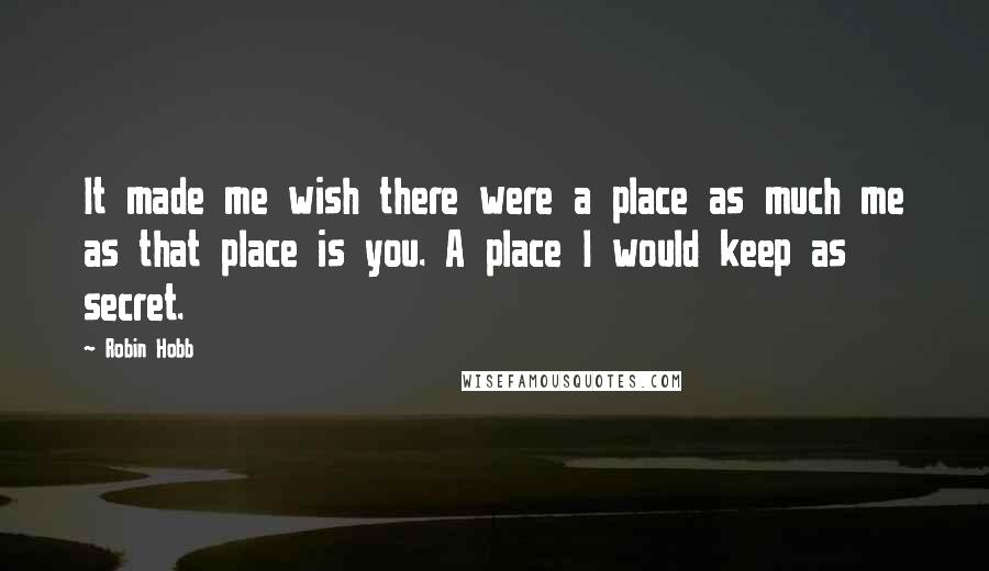 Robin Hobb Quotes: It made me wish there were a place as much me as that place is you. A place I would keep as secret.