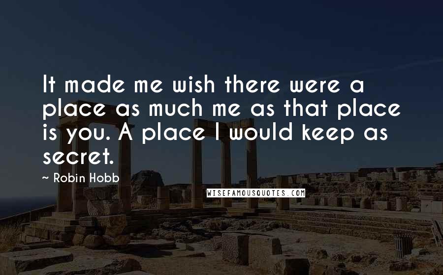 Robin Hobb Quotes: It made me wish there were a place as much me as that place is you. A place I would keep as secret.
