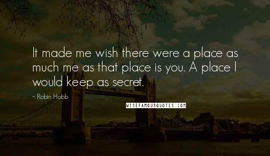 Robin Hobb Quotes: It made me wish there were a place as much me as that place is you. A place I would keep as secret.
