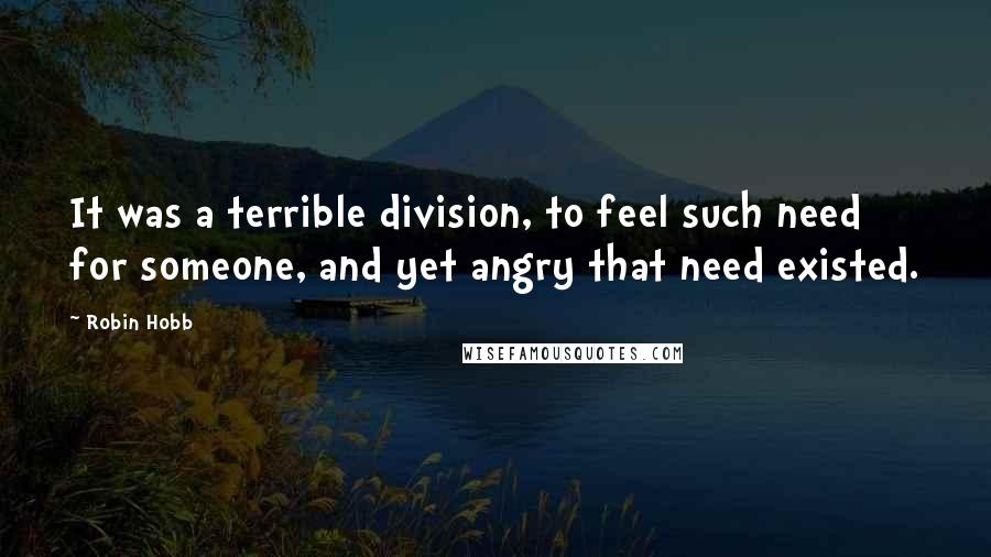 Robin Hobb Quotes: It was a terrible division, to feel such need for someone, and yet angry that need existed.