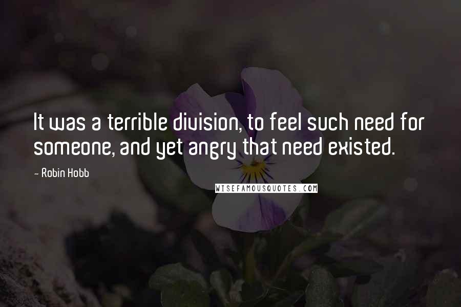 Robin Hobb Quotes: It was a terrible division, to feel such need for someone, and yet angry that need existed.