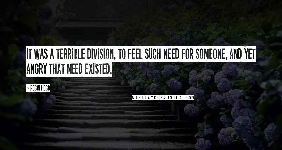 Robin Hobb Quotes: It was a terrible division, to feel such need for someone, and yet angry that need existed.