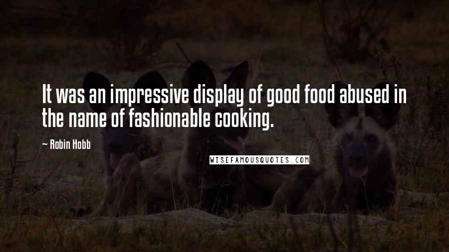 Robin Hobb Quotes: It was an impressive display of good food abused in the name of fashionable cooking.