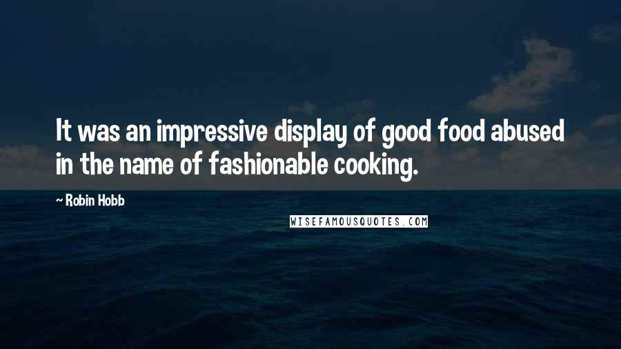 Robin Hobb Quotes: It was an impressive display of good food abused in the name of fashionable cooking.