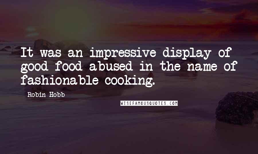 Robin Hobb Quotes: It was an impressive display of good food abused in the name of fashionable cooking.