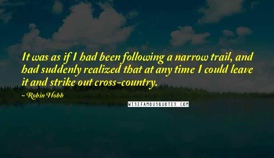 Robin Hobb Quotes: It was as if I had been following a narrow trail, and had suddenly realized that at any time I could leave it and strike out cross-country.