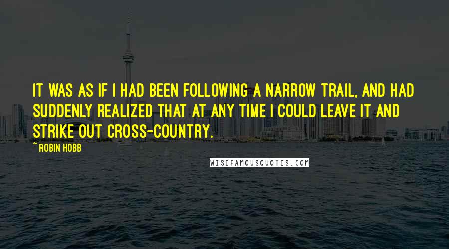 Robin Hobb Quotes: It was as if I had been following a narrow trail, and had suddenly realized that at any time I could leave it and strike out cross-country.