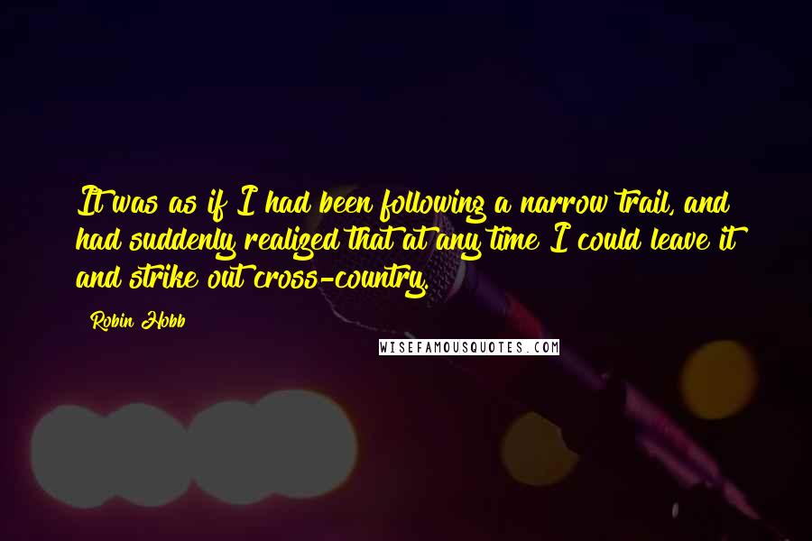 Robin Hobb Quotes: It was as if I had been following a narrow trail, and had suddenly realized that at any time I could leave it and strike out cross-country.