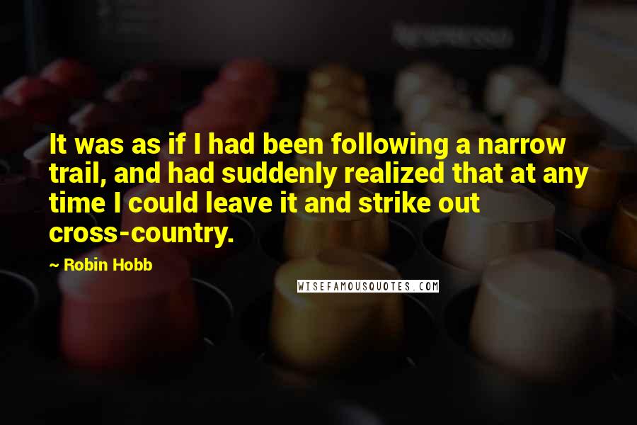 Robin Hobb Quotes: It was as if I had been following a narrow trail, and had suddenly realized that at any time I could leave it and strike out cross-country.