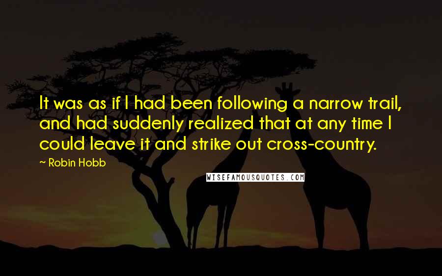 Robin Hobb Quotes: It was as if I had been following a narrow trail, and had suddenly realized that at any time I could leave it and strike out cross-country.