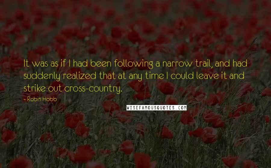 Robin Hobb Quotes: It was as if I had been following a narrow trail, and had suddenly realized that at any time I could leave it and strike out cross-country.