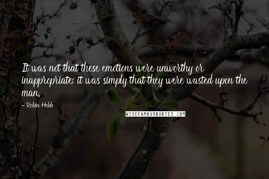 Robin Hobb Quotes: It was not that these emotions were unworthy or inappropriate; it was simply that they were wasted upon the man.