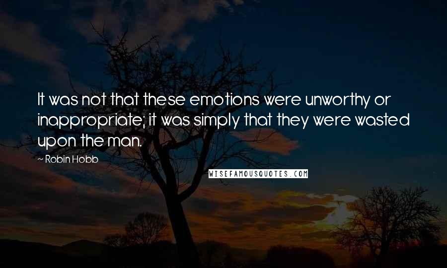 Robin Hobb Quotes: It was not that these emotions were unworthy or inappropriate; it was simply that they were wasted upon the man.